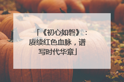 《初心如磐》：赓续红色血脉，谱写时代华章