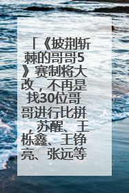 《披荆斩棘的哥哥5》赛制将大改，不再是找30位哥哥进行比拼，苏醒、王栎鑫、王铮亮、张远等多名男团选手被曝将参加