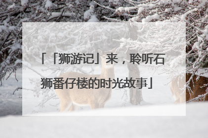「狮游记」来，聆听石狮番仔楼的时光故事