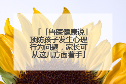 「鲁医健康说」预防孩子发生心理行为问题，家长可从这几方面着手