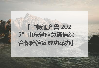“畅通齐鲁·2025”山东省应急通信综合保障演练成功举办