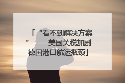 “看不到解决方案”——美国关税加剧德国港口航运瓶颈