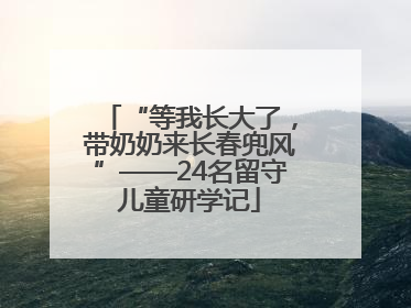 “等我长大了，带奶奶来长春兜风”——24名留守儿童研学记