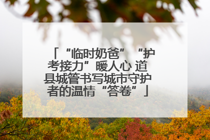 “临时奶爸”“护考接力”暖人心 道县城管书写城市守护者的温情“答卷”