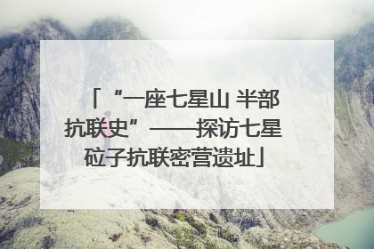 “一座七星山 半部抗联史”——探访七星砬子抗联密营遗址