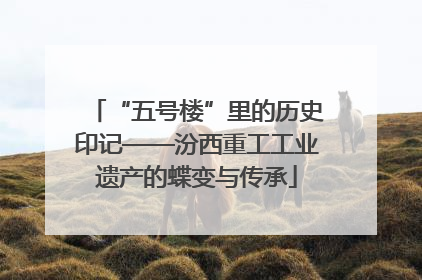 “五号楼”里的历史印记——汾西重工工业遗产的蝶变与传承