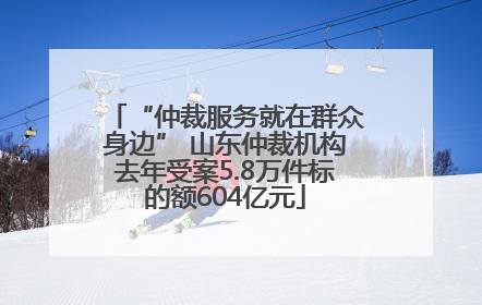 “仲裁服务就在群众身边” 山东仲裁机构去年受案5.8万件标的额604亿元