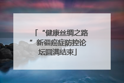 “健康丝绸之路”新疆癌症防控论坛圆满结束