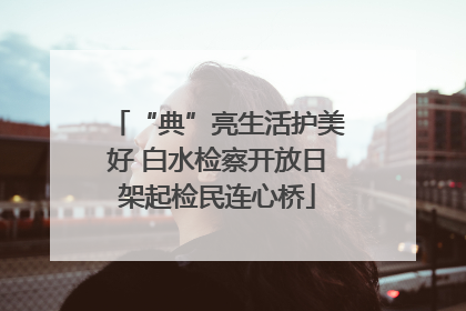 “典”亮生活护美好 白水检察开放日架起检民连心桥