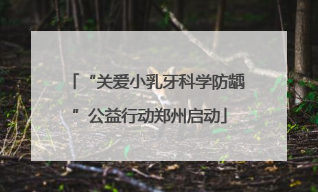 “关爱小乳牙科学防龋”公益行动郑州启动