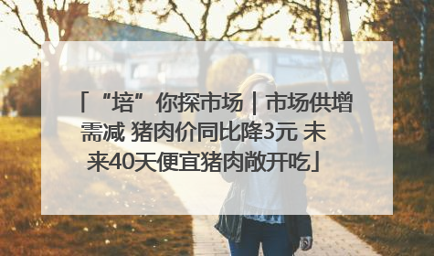 “培”你探市场｜市场供增需减 猪肉价同比降3元 未来40天便宜猪肉敞开吃