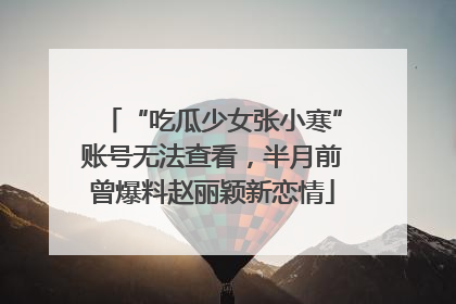 “吃瓜少女张小寒”账号无法查看，半月前曾爆料赵丽颖新恋情