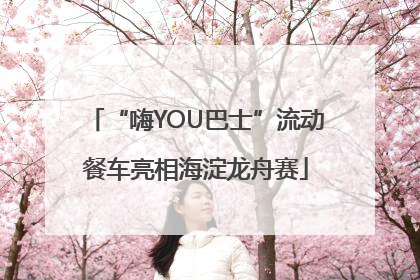 “嗨YOU巴士”流动餐车亮相海淀龙舟赛