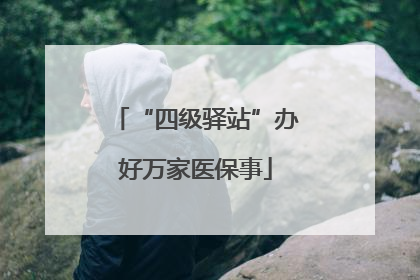 “四级驿站”办好万家医保事