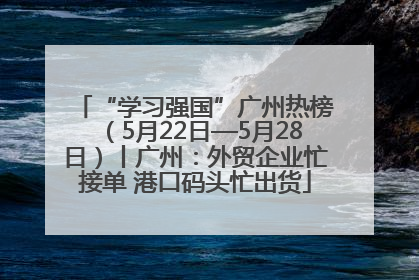 “学习强国”广州热榜（5月22日—5月28日）丨广州：外贸企业忙接单 港口码头忙出货