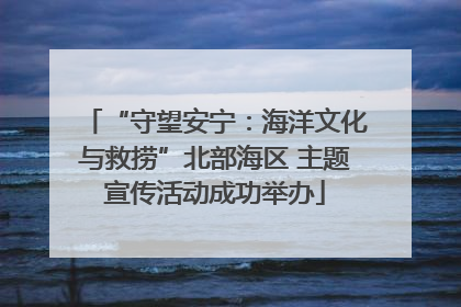 “守望安宁：海洋文化与救捞”北部海区 主题宣传活动成功举办