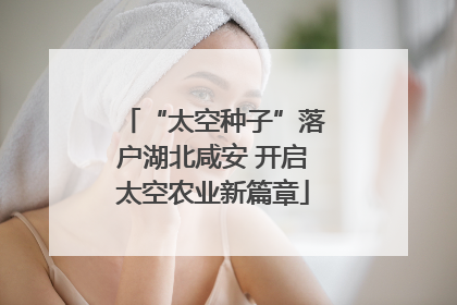 “太空种子”落户湖北咸安 开启太空农业新篇章
