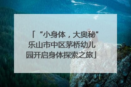 “小身体，大奥秘” 乐山市中区茅桥幼儿园开启身体探索之旅