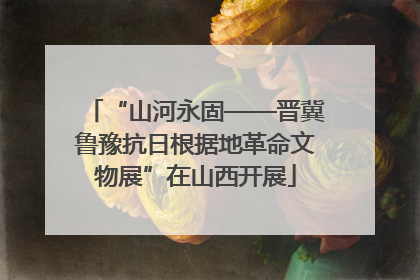 “山河永固——晋冀鲁豫抗日根据地革命文物展”在山西开展