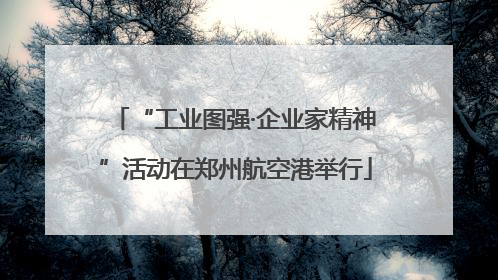 “工业图强·企业家精神”活动在郑州航空港举行