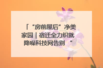 “房前屋后”净美家园｜宿迁全力织就降噪科技网告别 “声” 烦恼