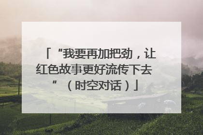 “我要再加把劲，让红色故事更好流传下去”（时空对话）