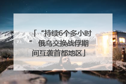 “持续6个多小时” 俄乌交换战俘期间互袭首都地区