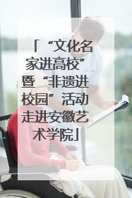 “文化名家进高校”暨“非遗进校园”活动走进安徽艺术学院