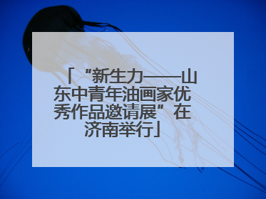 “新生力——山东中青年油画家优秀作品邀请展”在济南举行