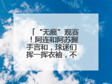 “无痕”观赛！阿连和阿苏握手言和，球迷们挥一挥衣袖，不留下一片云彩