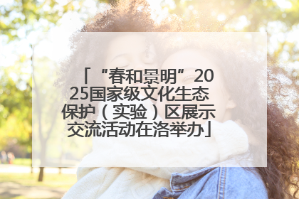 “春和景明”2025国家级文化生态保护（实验）区展示交流活动在洛举办
