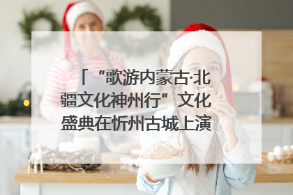 “歌游内蒙古·北疆文化神州行”文化盛典在忻州古城上演——蒙晋文化交融共谱文旅融合新篇