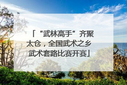 “武林高手”齐聚太仓，全国武术之乡武术套路比赛开赛