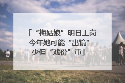 “梅姑娘”明日上岗 今年她可能“出镜”少但“戏份”重