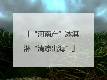 “河南产”冰淇淋“清凉出海”