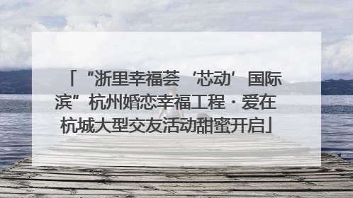 “浙里幸福荟‘芯动’国际滨”杭州婚恋幸福工程・爱在杭城大型交友活动甜蜜开启