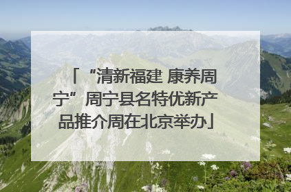“清新福建 康养周宁”周宁县名特优新产品推介周在北京举办
