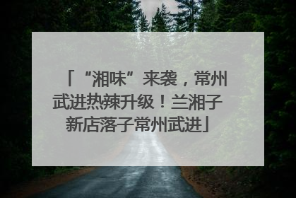 “湘味”来袭，常州武进热辣升级！兰湘子新店落子常州武进