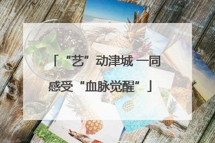 “艺”动津城 一同感受“血脉觉醒”