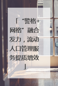 “警格+网格”融合发力，流动人口管理服务提质增效