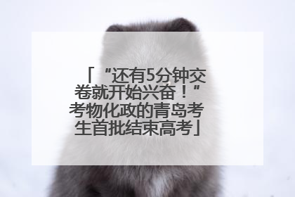 “还有5分钟交卷就开始兴奋！”考物化政的青岛考生首批结束高考