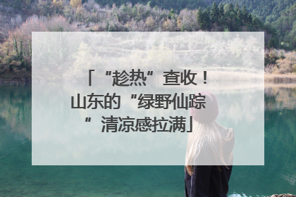 “趁热”查收！山东的“绿野仙踪”清凉感拉满