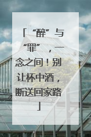 “醉”与“罪”，一念之间！别让杯中酒，断送回家路