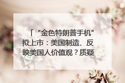 “金色特朗普手机”拟上市：美国制造、反映美国人价值观？质疑者：像天方夜谭