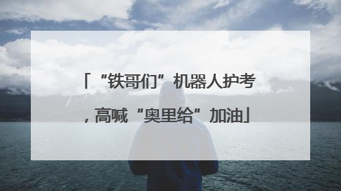 “铁哥们”机器人护考，高喊“奥里给”加油