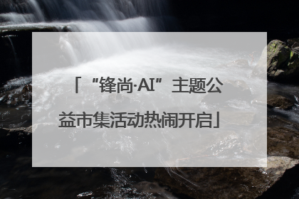 “锋尚·AI”主题公益市集活动热闹开启