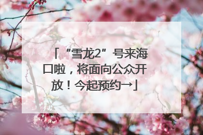 “雪龙2”号来海口啦，将面向公众开放！今起预约→