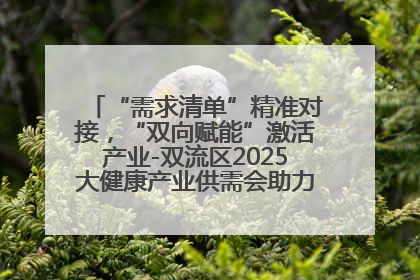 “需求清单”精准对接，“双向赋能”激活产业-双流区2025大健康产业供需会助力企业“满园”发展