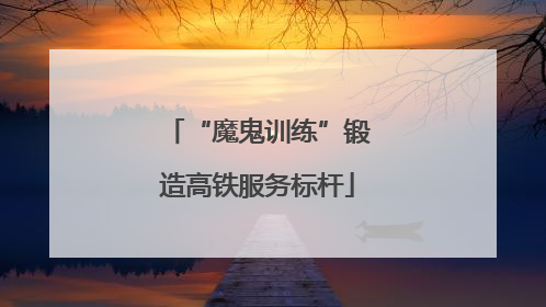 “魔鬼训练”锻造高铁服务标杆