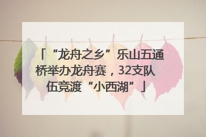 “龙舟之乡”乐山五通桥举办龙舟赛，32支队伍竞渡“小西湖”